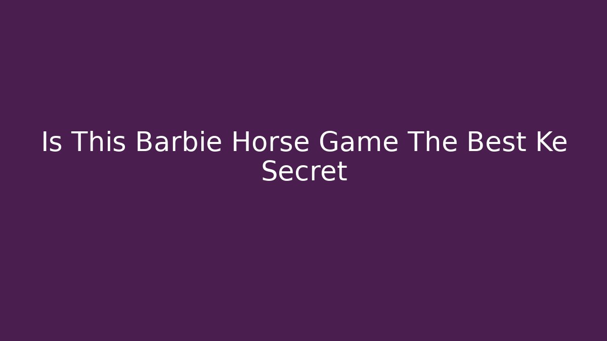 Is This Barbie Horse Game The Best Ke Secret - NADclinic