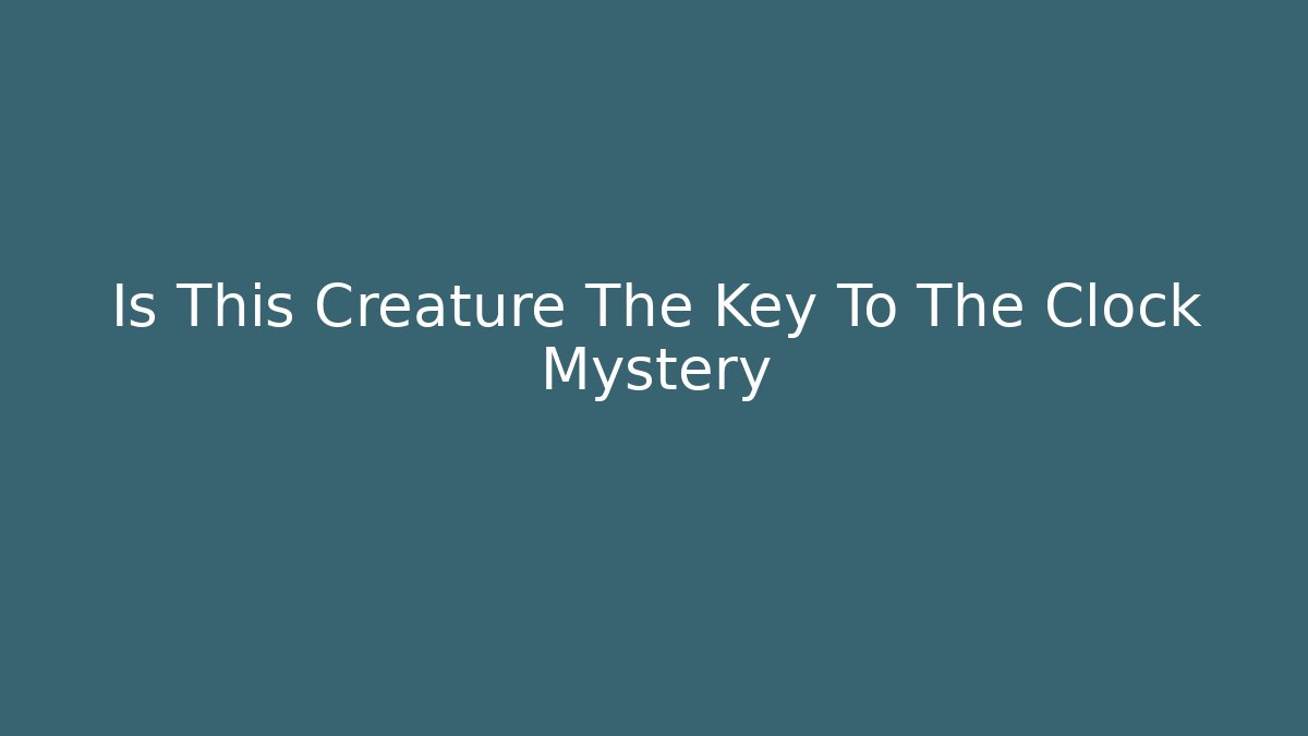 Is This Creature The Key To The Clock Mystery