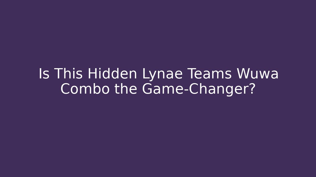 Is This Hidden Lynae Teams Wuwa Combo the Game-Changer?