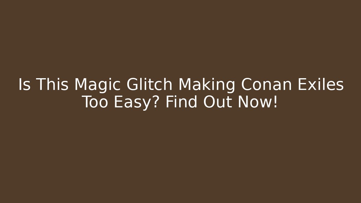 Is This Magic Glitch Making Conan Exiles Too Easy? Find Out Now!