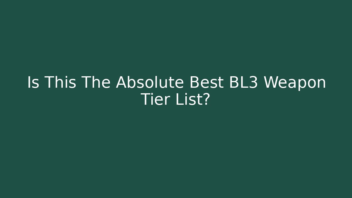 Is This The Absolute Best BL3 Weapon Tier List?