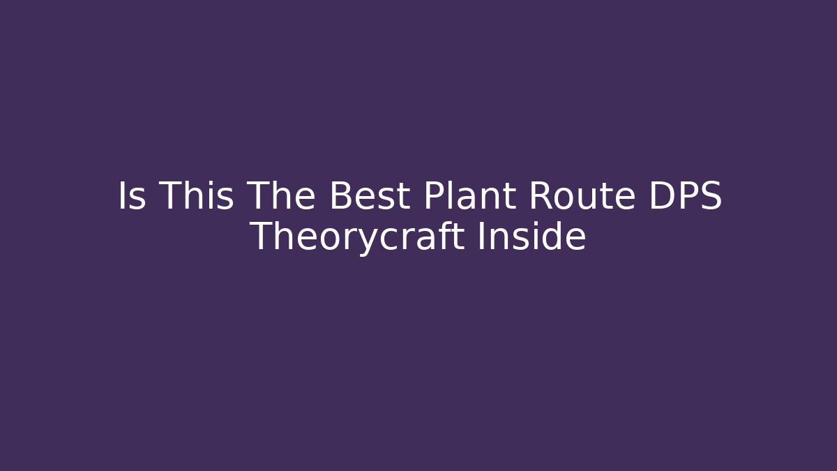 Is This The Best Plant Route DPS Theorycraft Inside