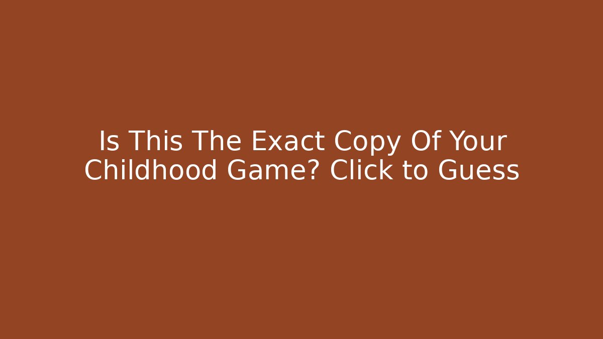Is This The Exact Copy Of Your Childhood Game? Click to Guess