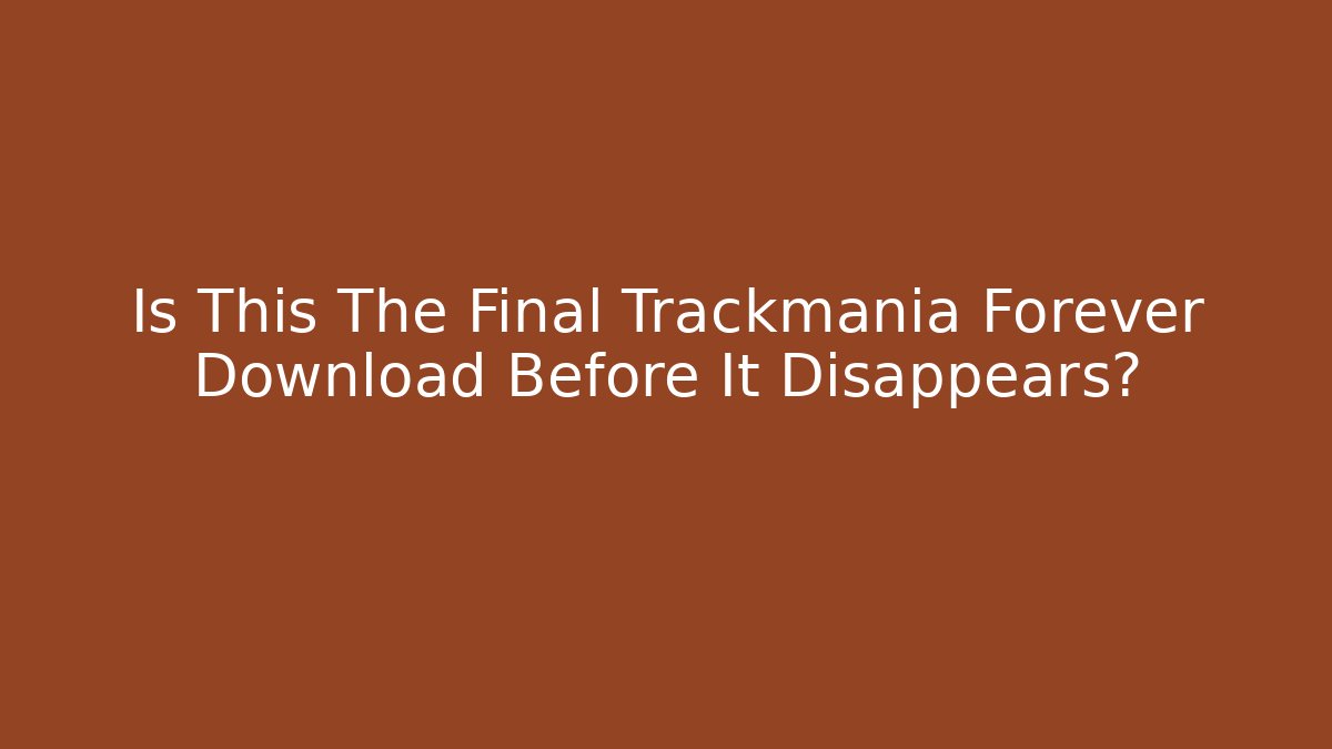 Is This The Final Trackmania Forever Download Before It Disappears?