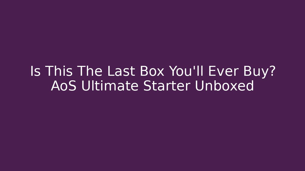Is This The Last Box You’ll Ever Buy? AoS Ultimate Starter Unboxed