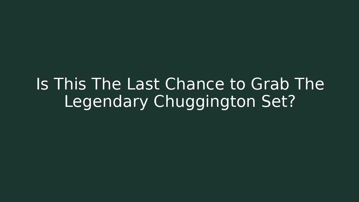 Is This The Last Chance to Grab The Legendary Chuggington Set?