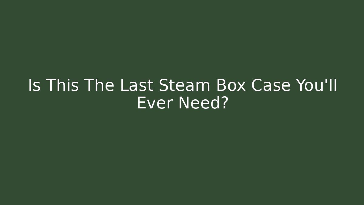 Is This The Last Steam Box Case You’ll Ever Need? - NADclinic