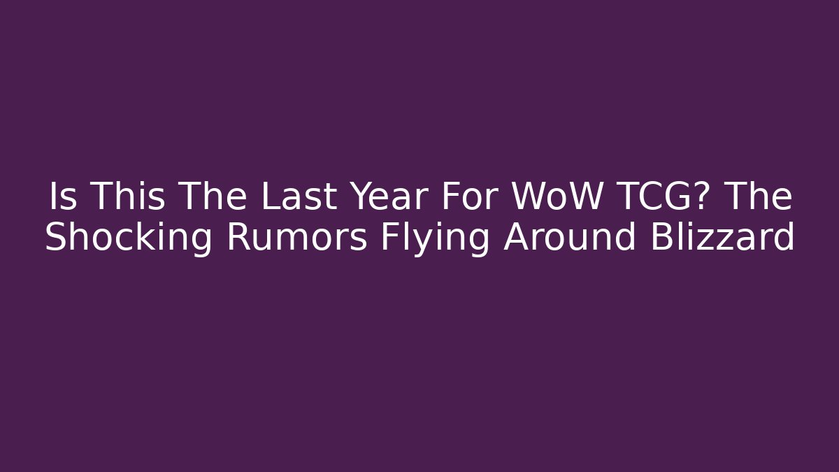 Is This The Last Year For WoW TCG? The Shocking Rumors Flying Around Blizzard