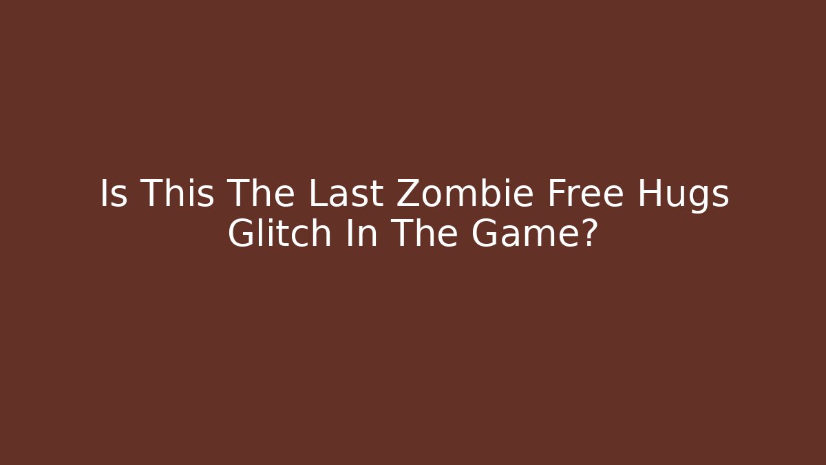 Is This The Last Zombie Free Hugs Glitch In The Game?