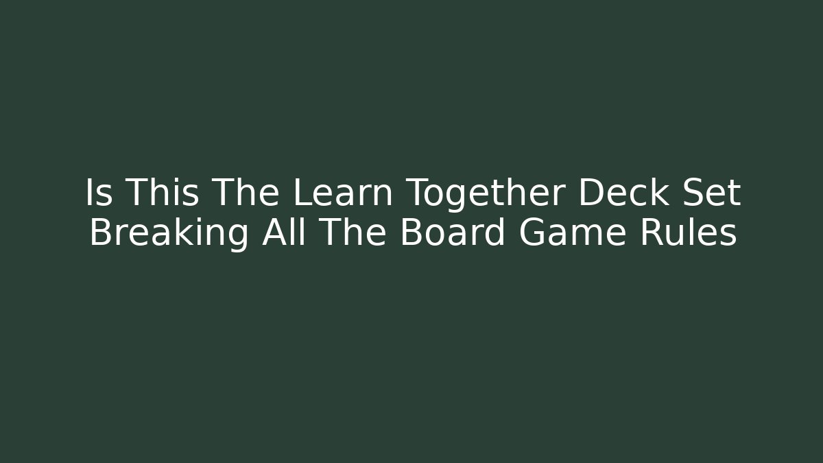 Is This The Learn Together Deck Set Breaking All The Board Game Rules - NADclinic