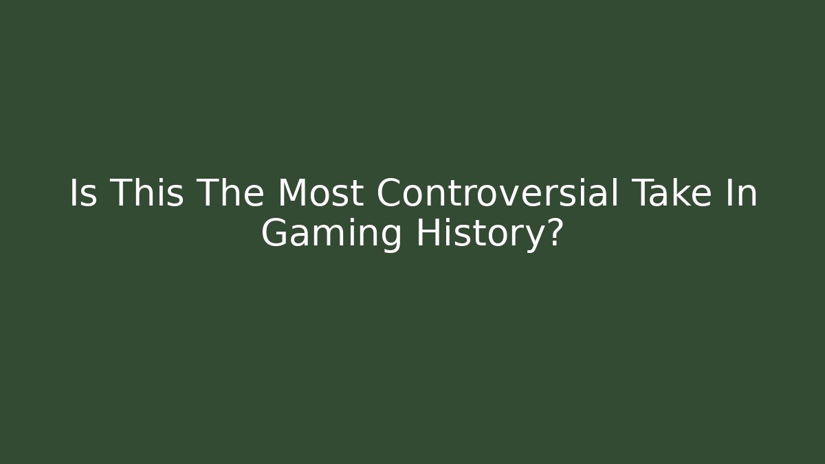 Is This The Most Controversial Take In Gaming History?