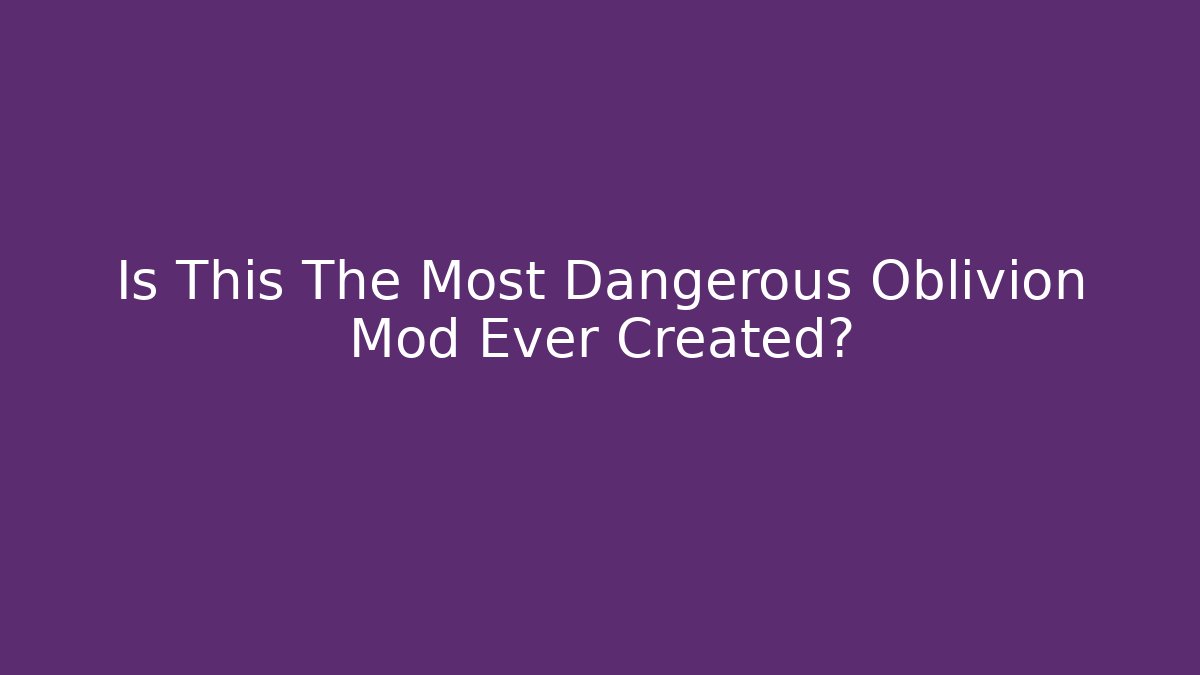 Is This The Most Dangerous Oblivion Mod Ever Created?
