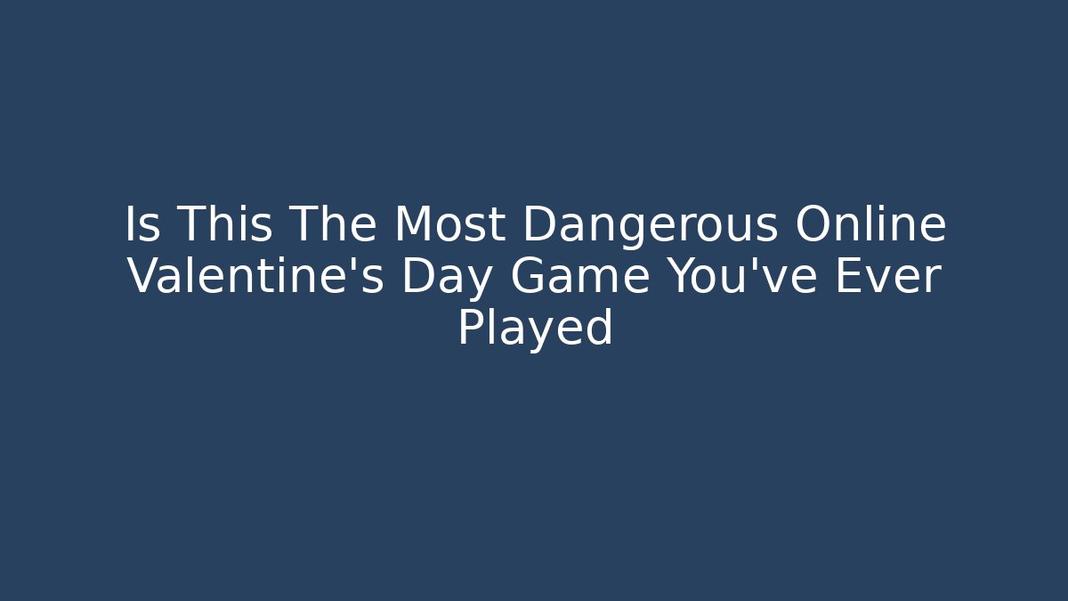 Is This The Most Dangerous Online Valentine’s Day Game You’ve Ever Played
