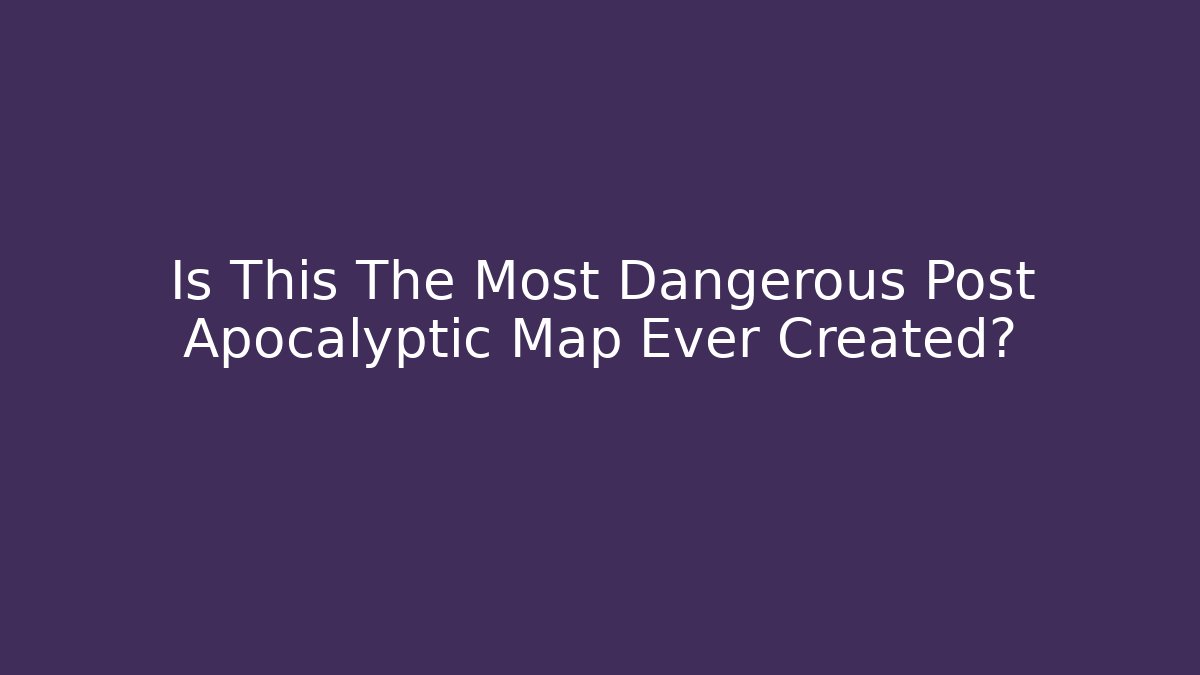 Is This The Most Dangerous Post Apocalyptic Map Ever Created?