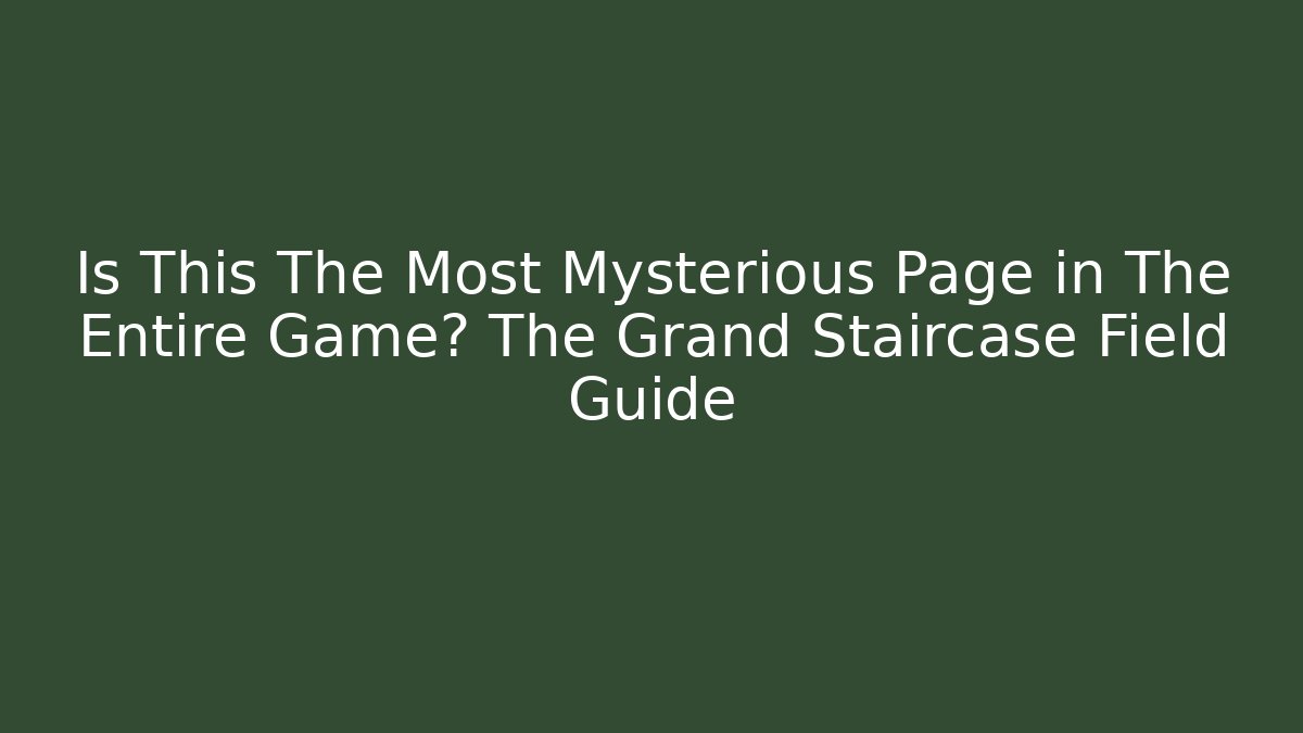 Is This The Most Mysterious Page in The Entire Game? The Grand Staircase Field Guide