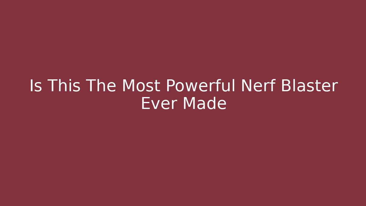 Is This The Most Powerful Nerf Blaster Ever Made - NADclinic