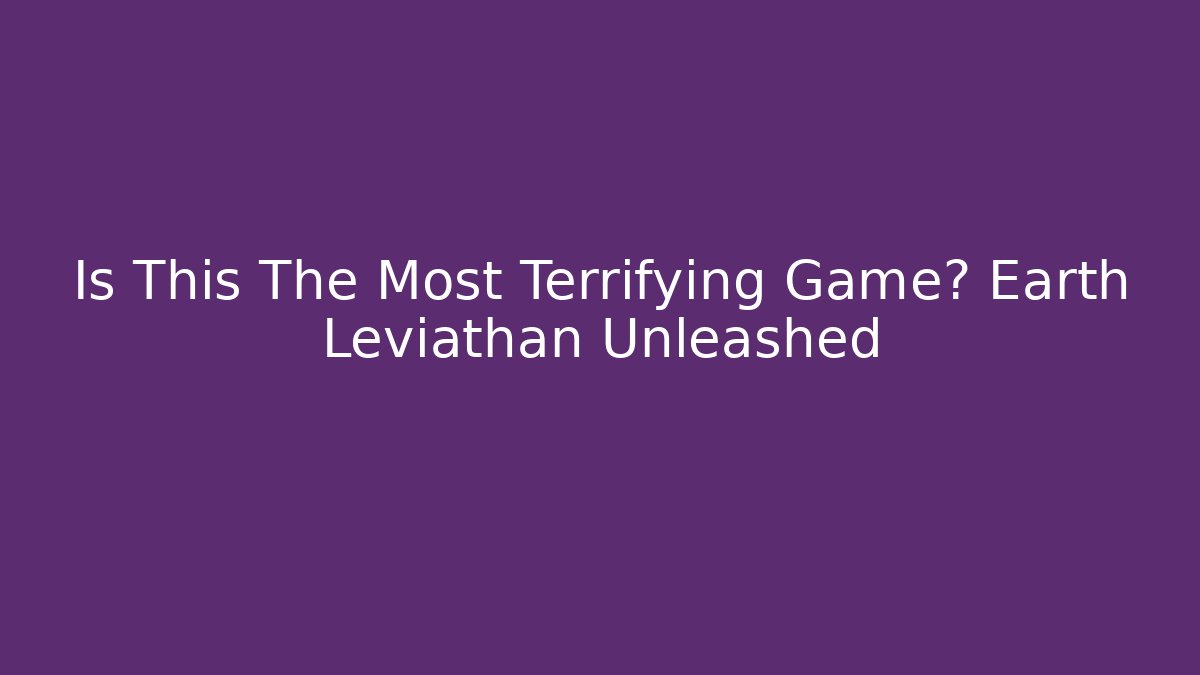 Is This The Most Terrifying Game? Earth Leviathan Unleashed
