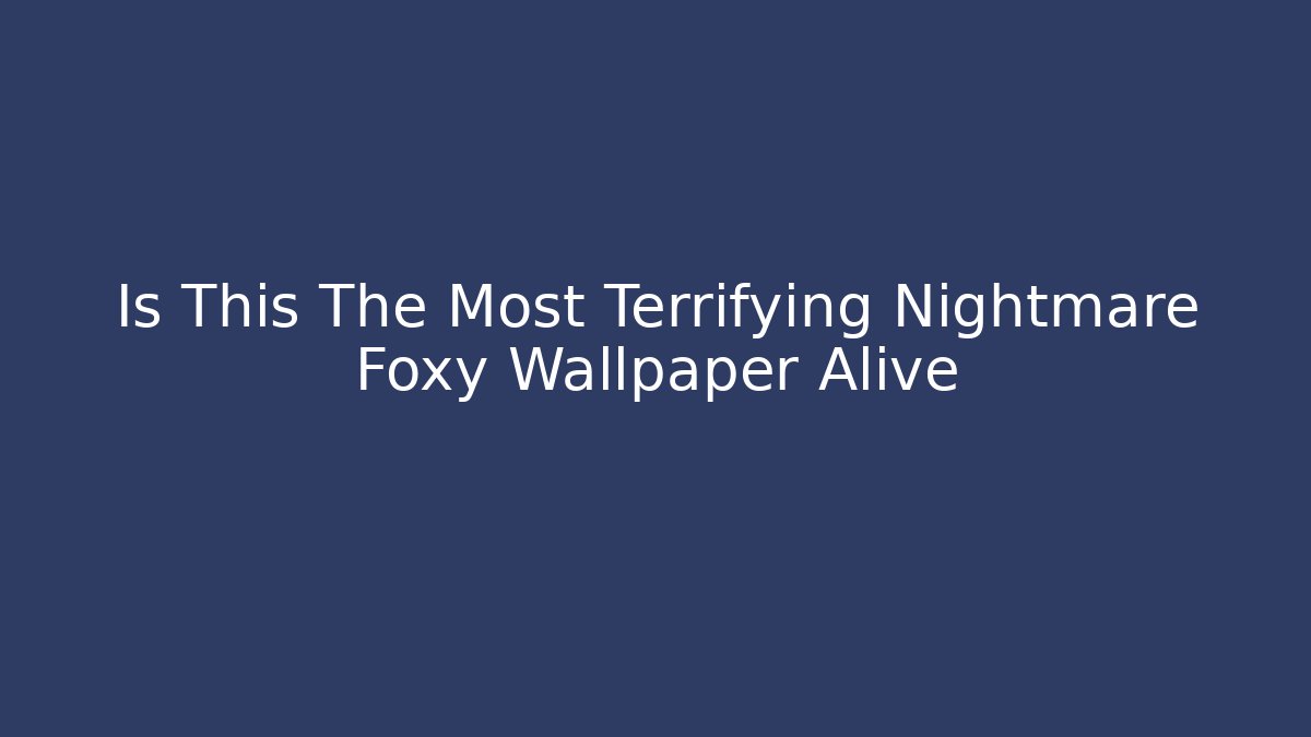 Is This The Most Terrifying Nightmare Foxy Wallpaper Alive