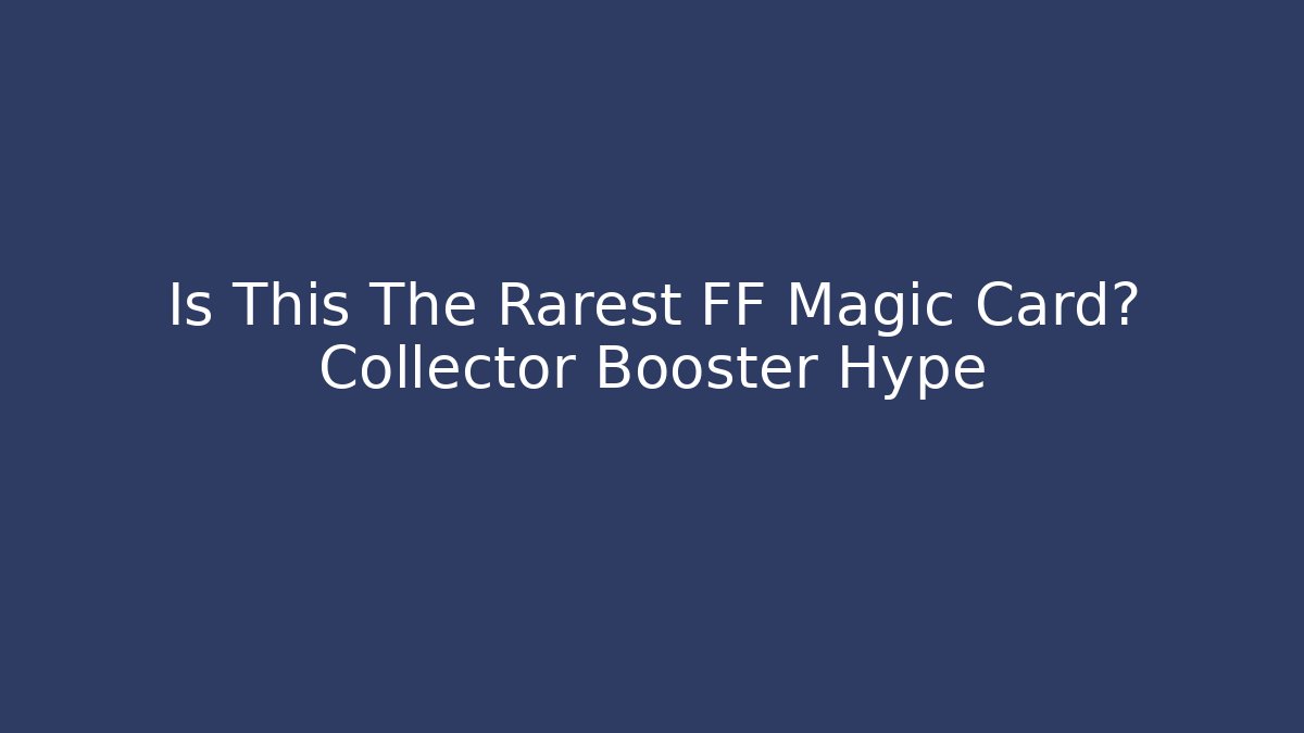 Is This The Rarest FF Magic Card? Collector Booster Hype - NADclinic