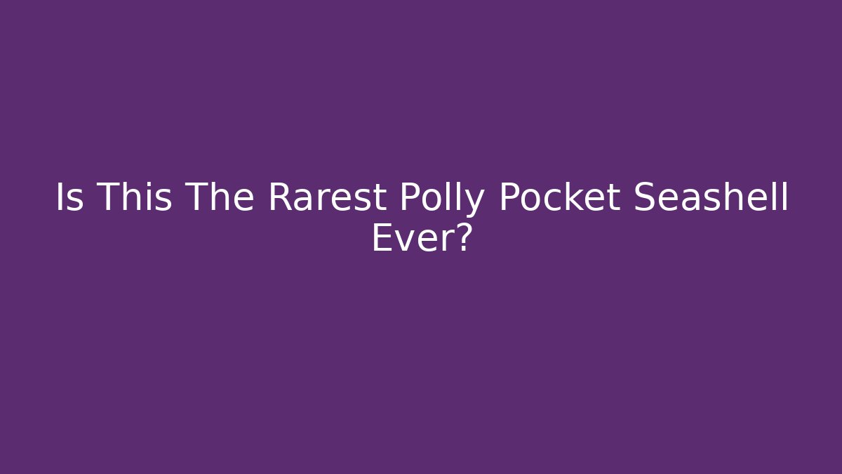 Is This The Rarest Polly Pocket Seashell Ever?