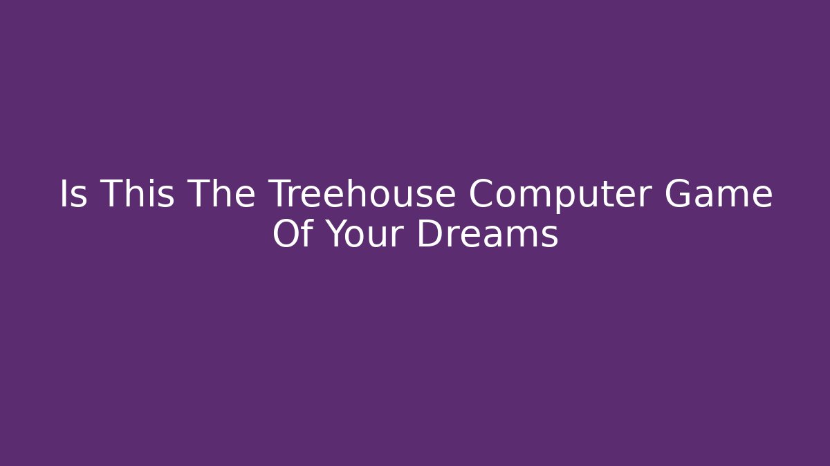 Is This The Treehouse Computer Game Of Your Dreams