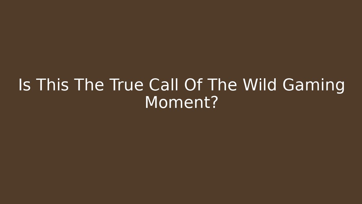 Is This The True Call Of The Wild Gaming Moment?