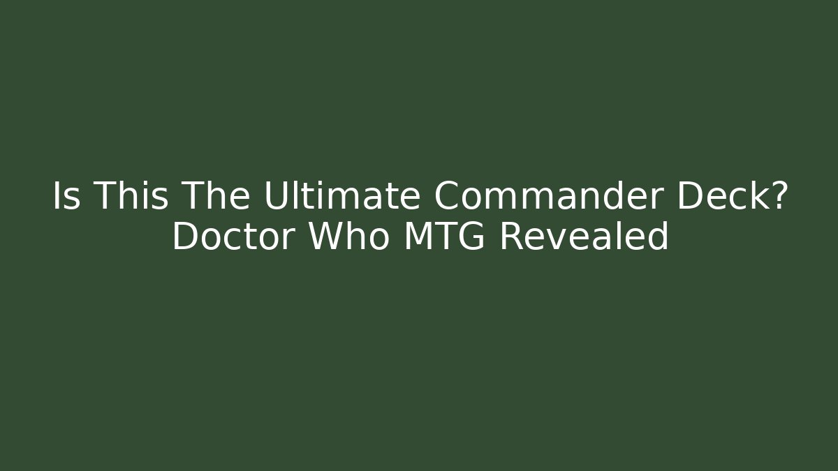 Is This The Ultimate Commander Deck? Doctor Who MTG Revealed