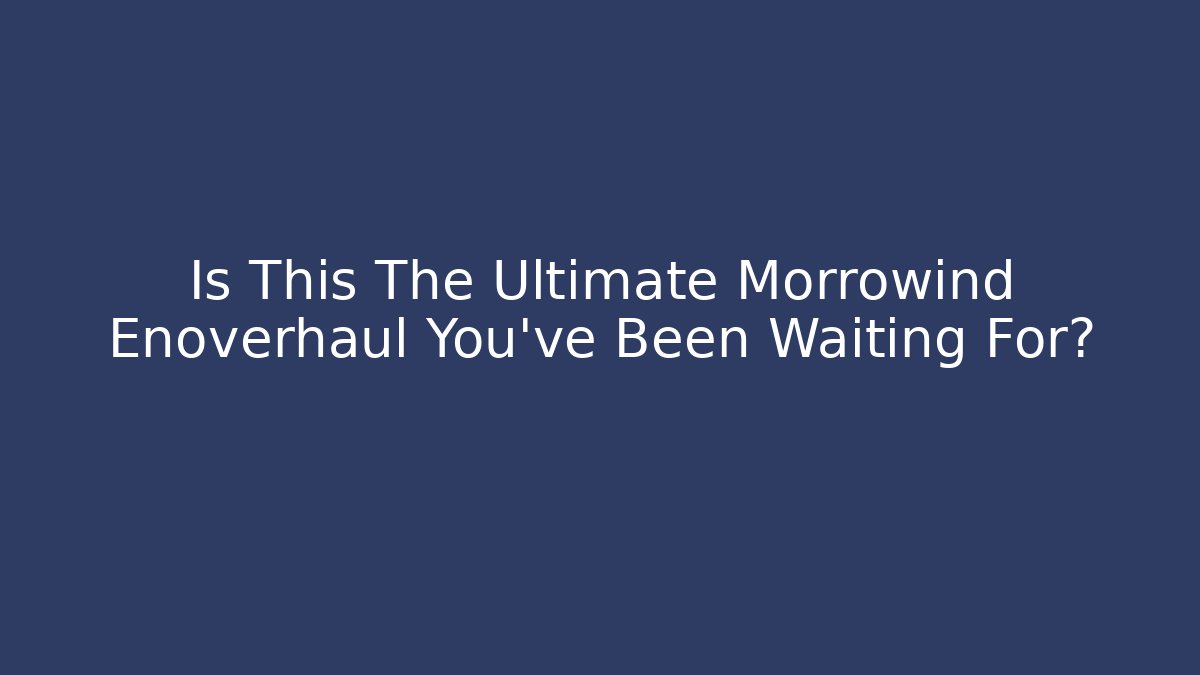 Is This The Ultimate Morrowind Enoverhaul You've Been Waiting For?