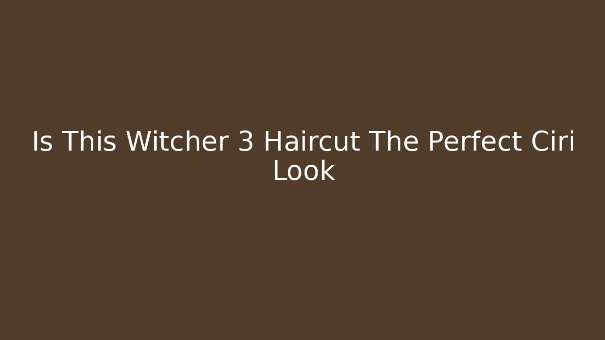 Is This Witcher 3 Haircut The Perfect Ciri Look