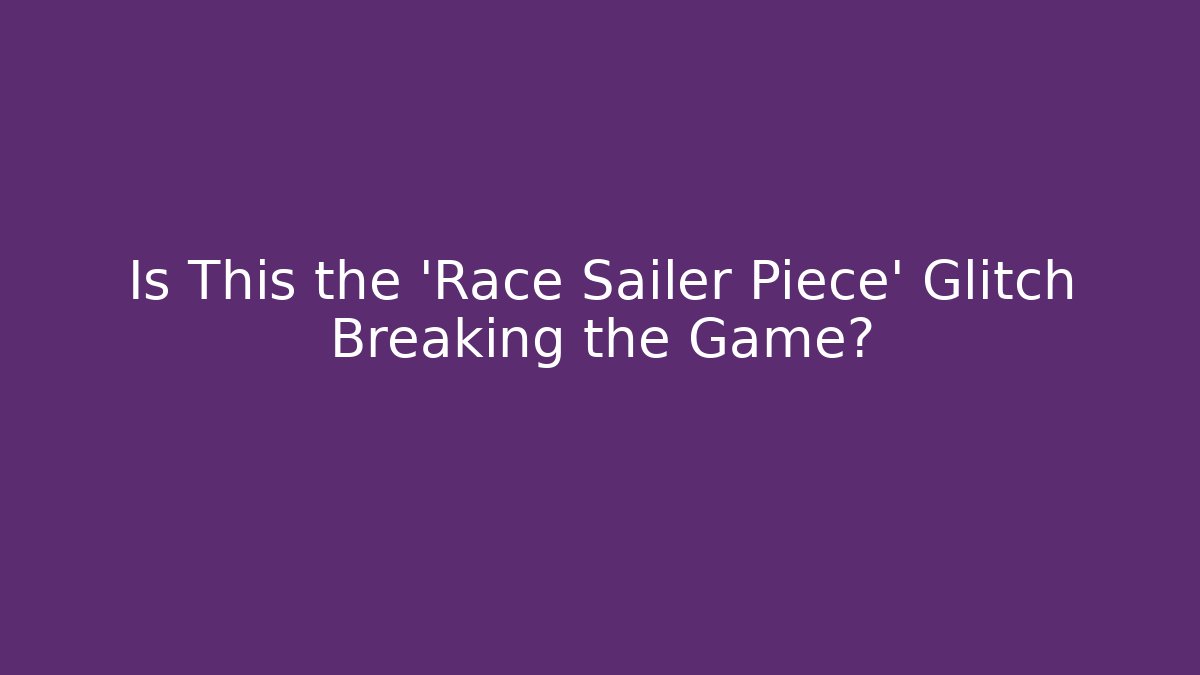 Is This the 'Race Sailer Piece' Glitch Breaking the Game?