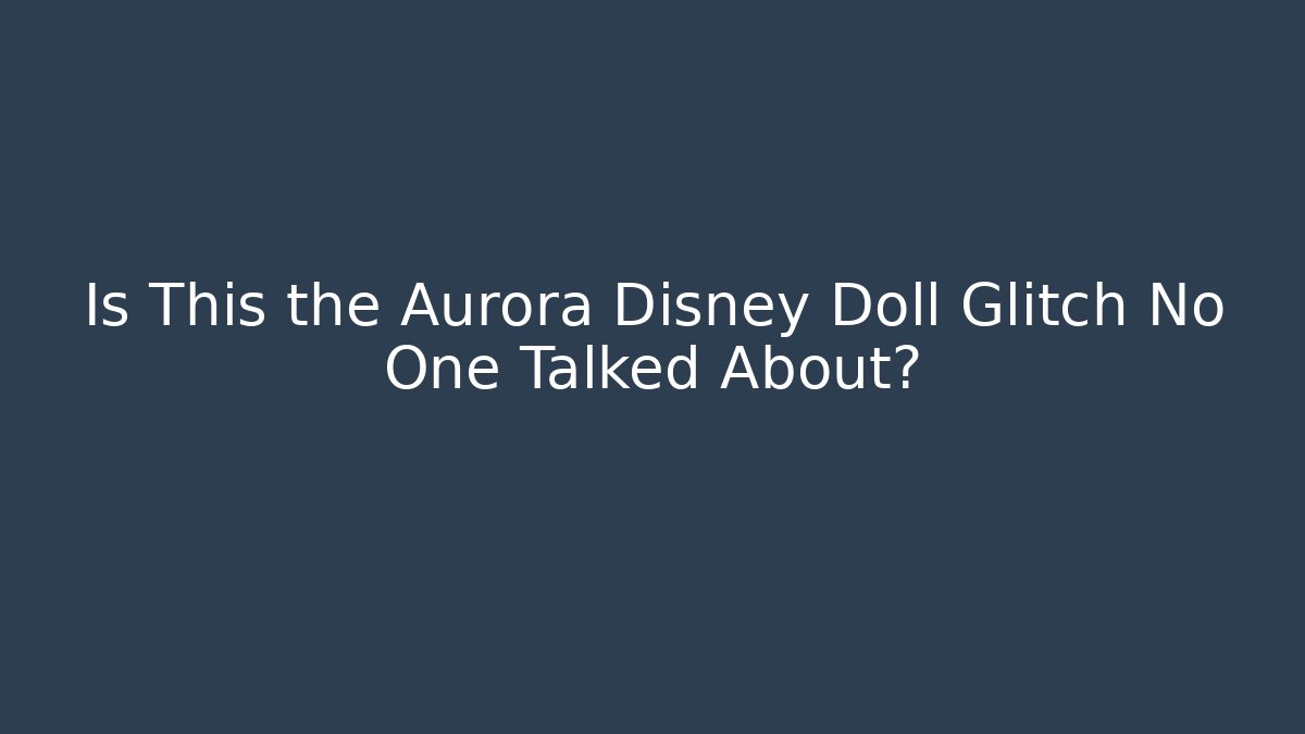 Is This the Aurora Disney Doll Glitch No One Talked About? - NADclinic