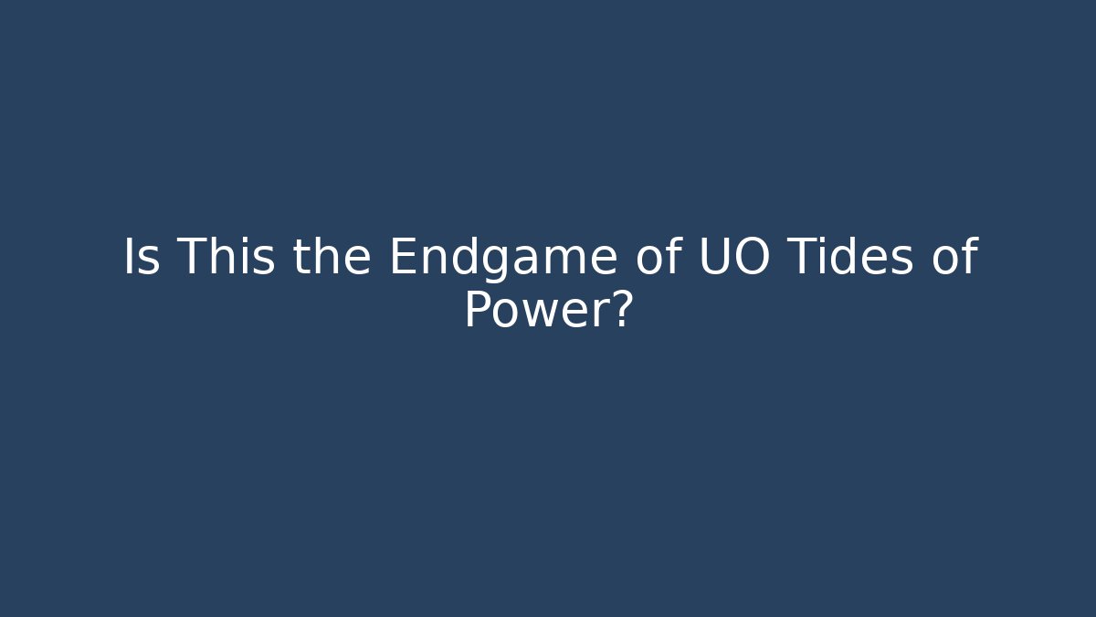 Is This the Endgame of UO Tides of Power?