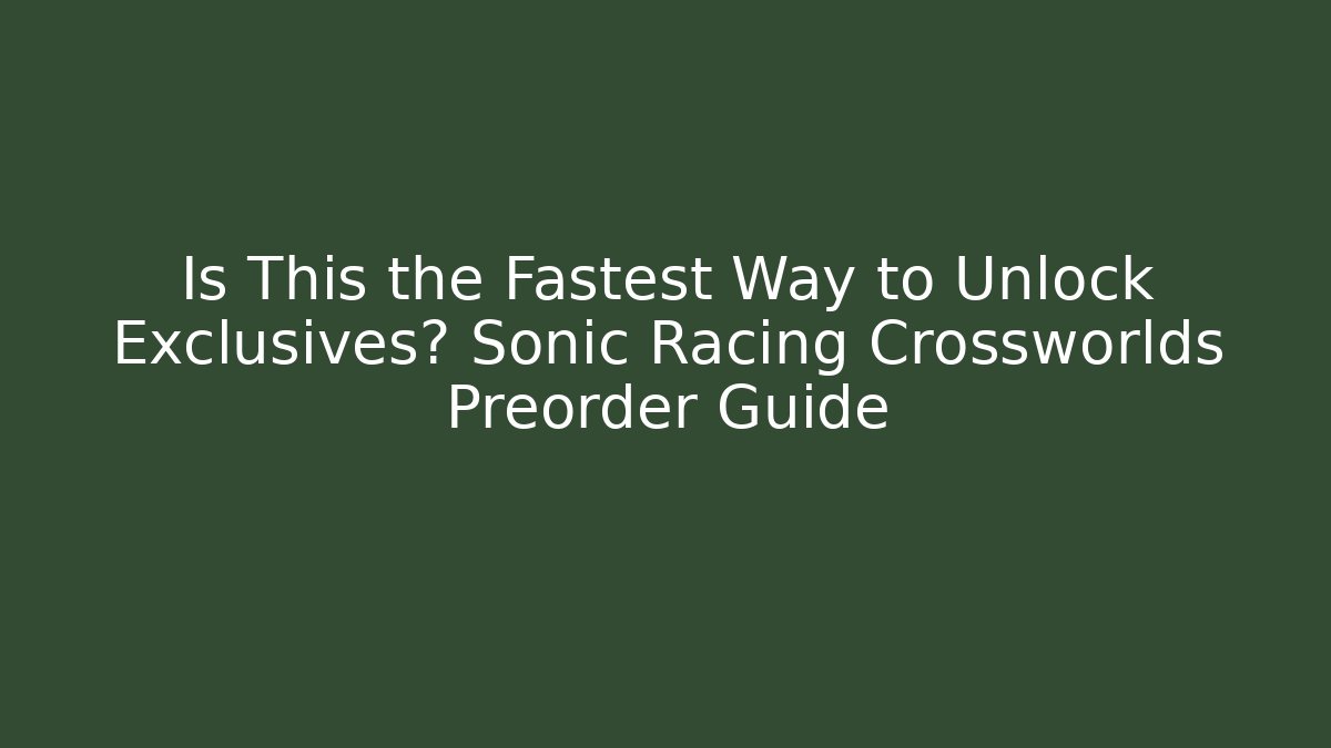 Is This the Fastest Way to Unlock Exclusives? Sonic Racing Crossworlds Preorder Guide