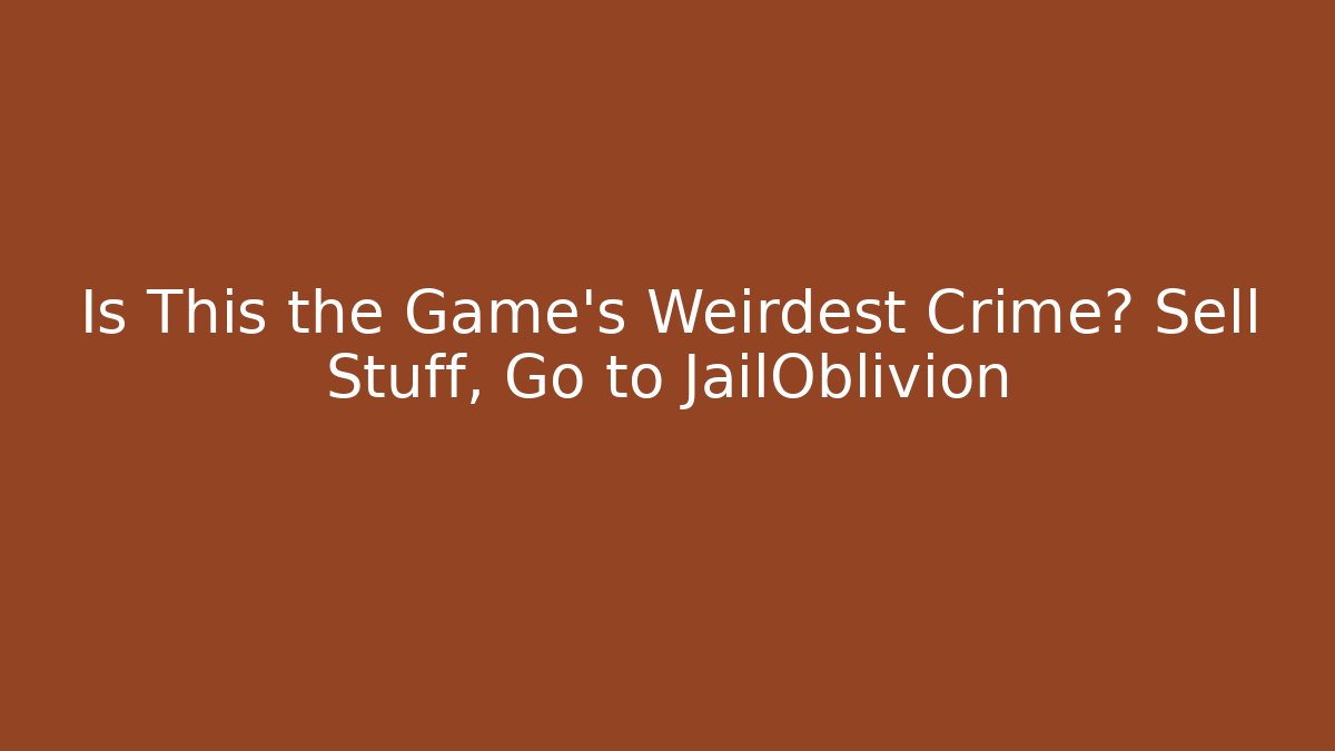 Is This the Game's Weirdest Crime? Sell Stuff, Go to JailOblivion