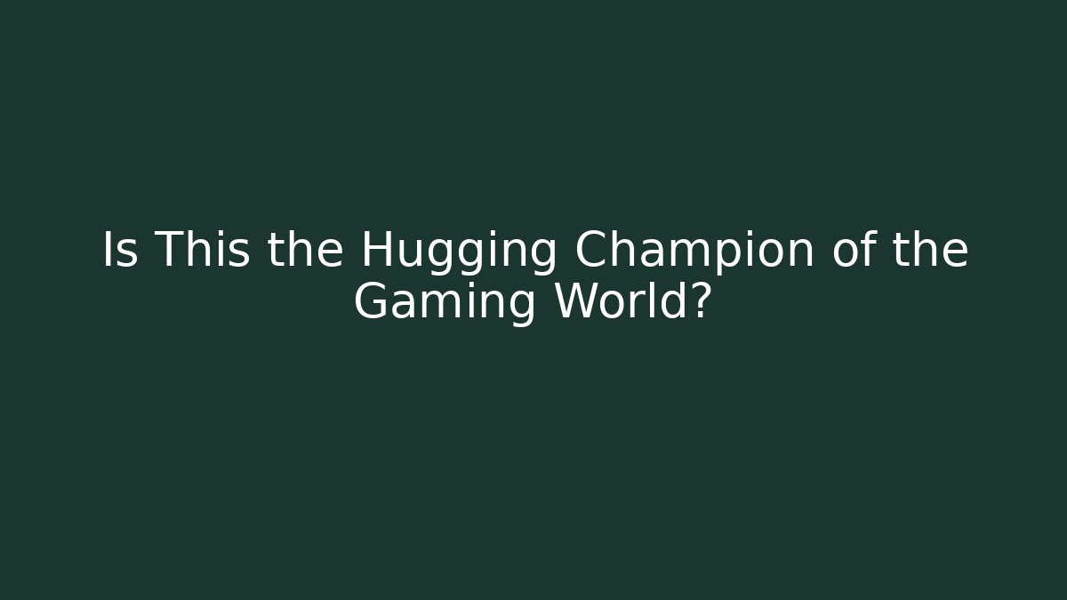 Is This the Hugging Champion of the Gaming World?