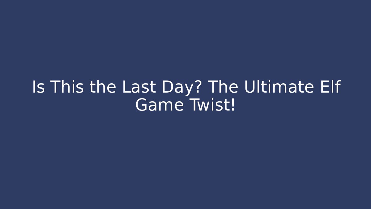 Is This the Last Day? The Ultimate Elf Game Twist!