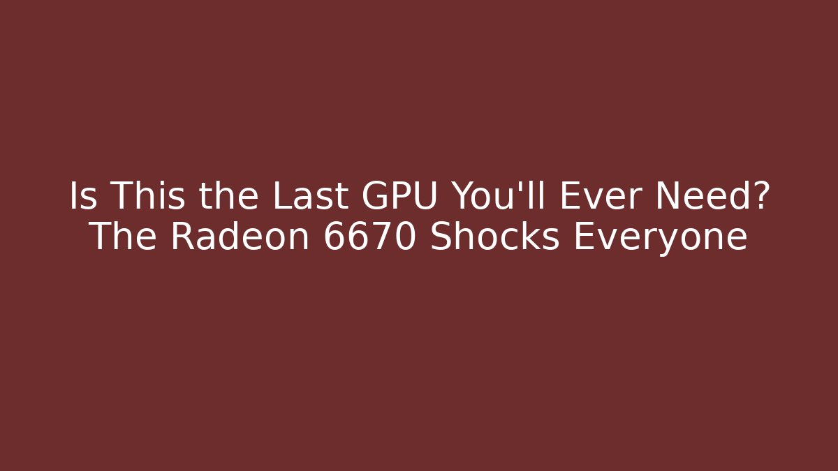 Is This the Last GPU You’ll Ever Need? The Radeon 6670 Shocks Everyone