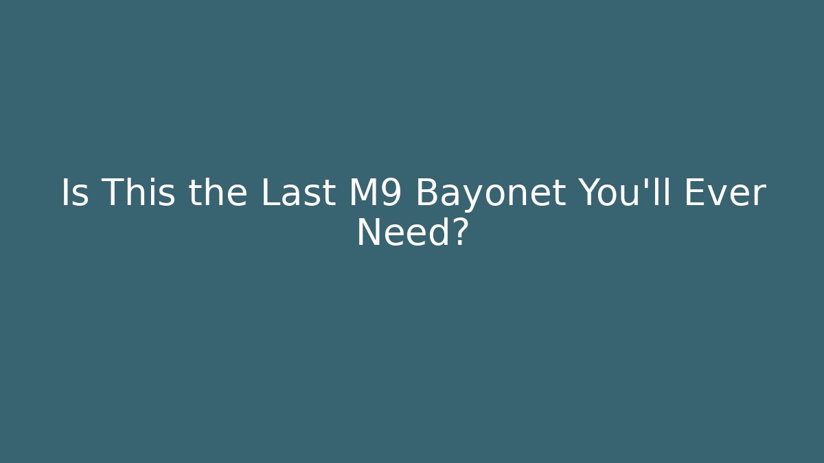 Is This the Last M9 Bayonet You’ll Ever Need?
