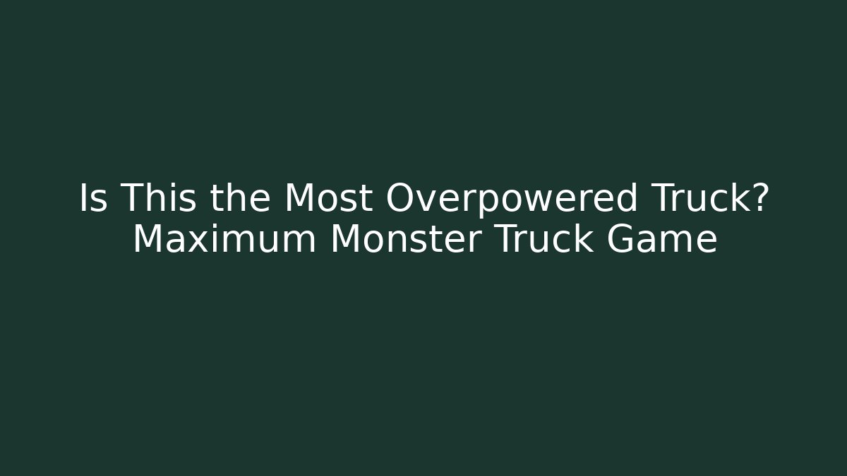 Is This the Most Overpowered Truck? Maximum Monster Truck Game