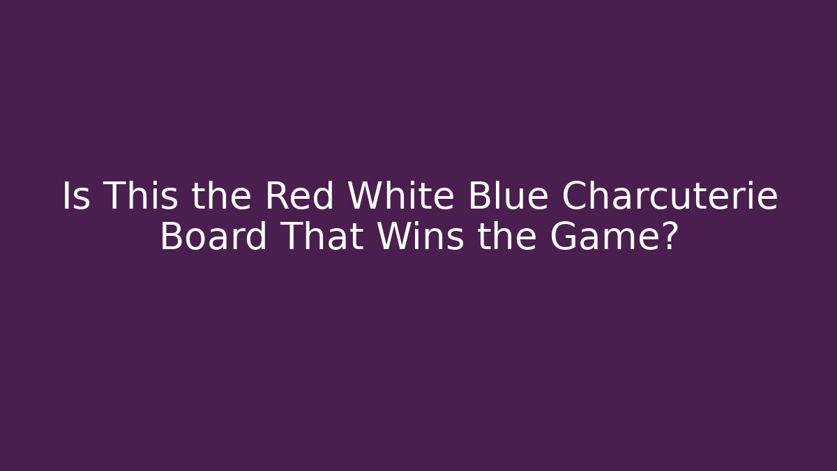 Is This the Red White Blue Charcuterie Board That Wins the Game?