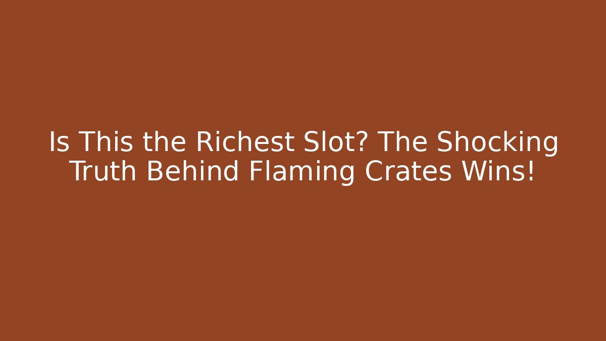 Is This the Richest Slot? The Shocking Truth Behind Flaming Crates Wins!