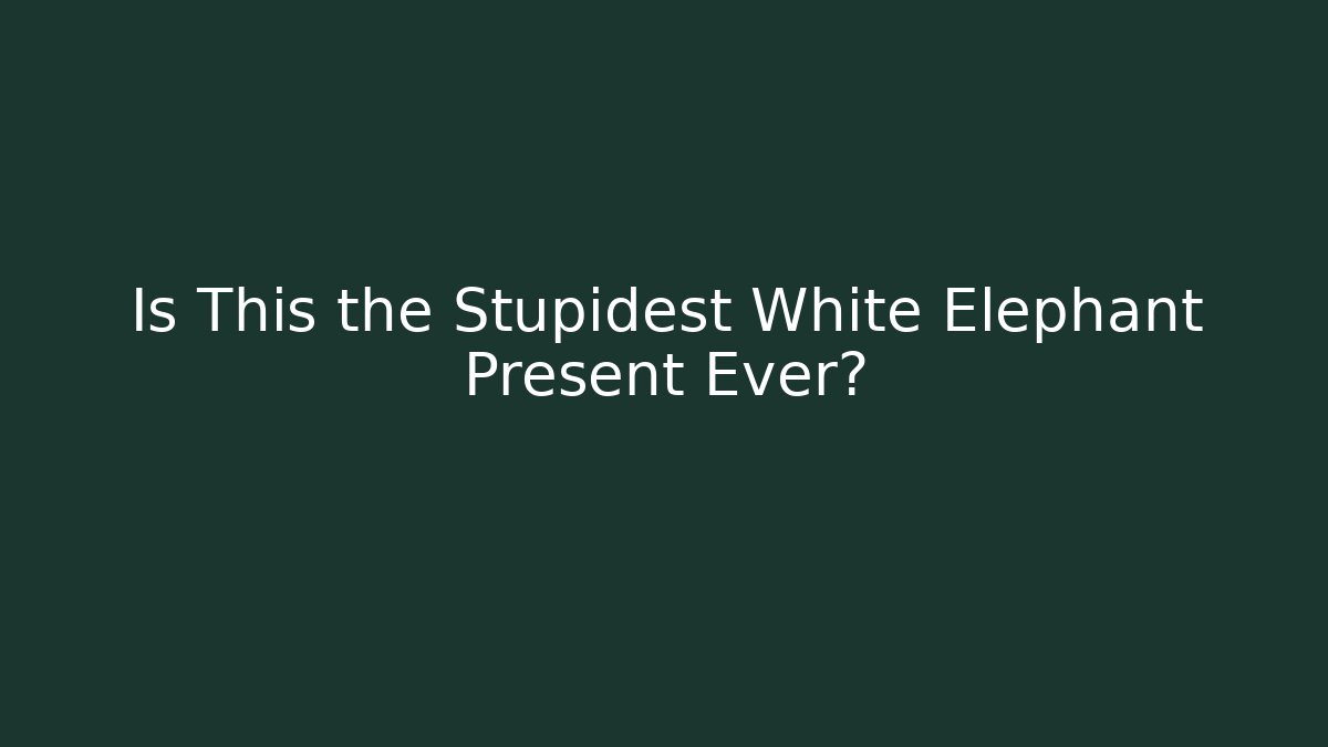 Is This the Stupidest White Elephant Present Ever?