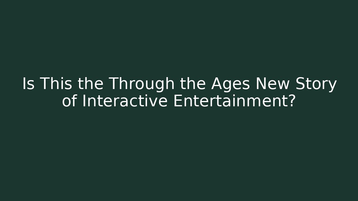 Is This the Through the Ages New Story of Interactive Entertainment?