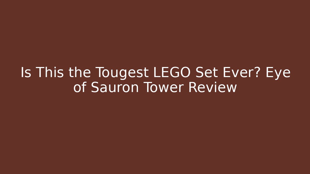 Is This the Tougest LEGO Set Ever? Eye of Sauron Tower Review
