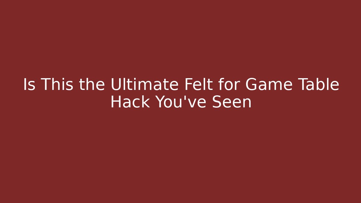 Is This the Ultimate Felt for Game Table Hack You’ve Seen