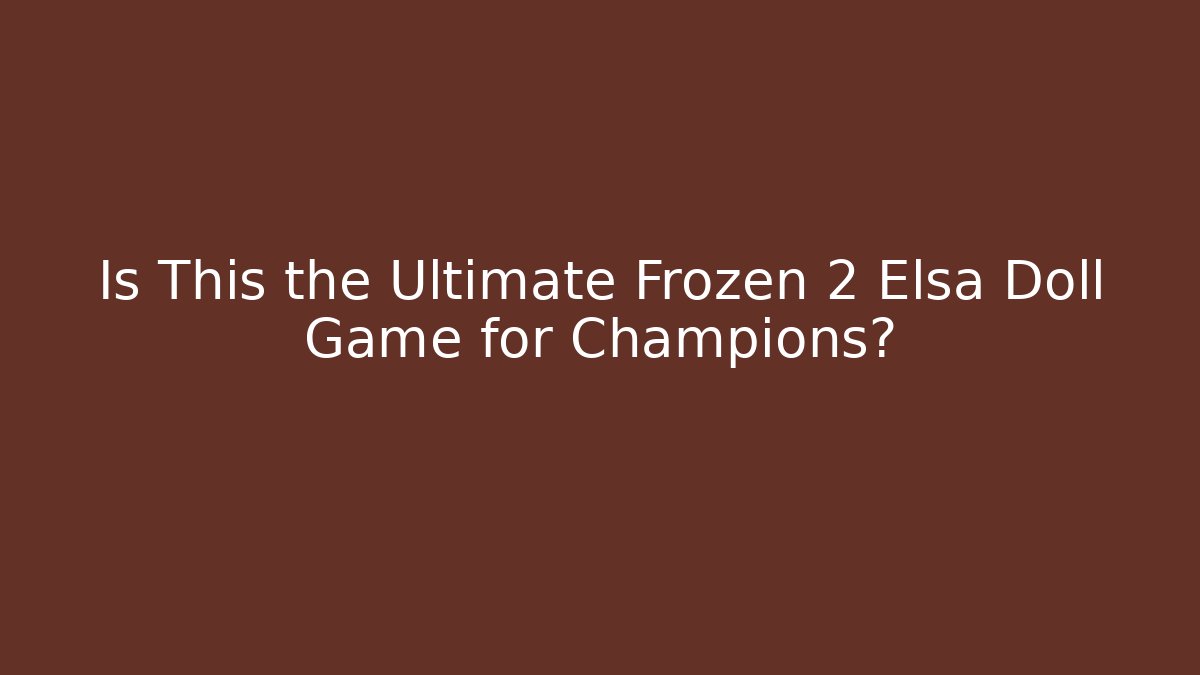 Is This the Ultimate Frozen 2 Elsa Doll Game for Champions?