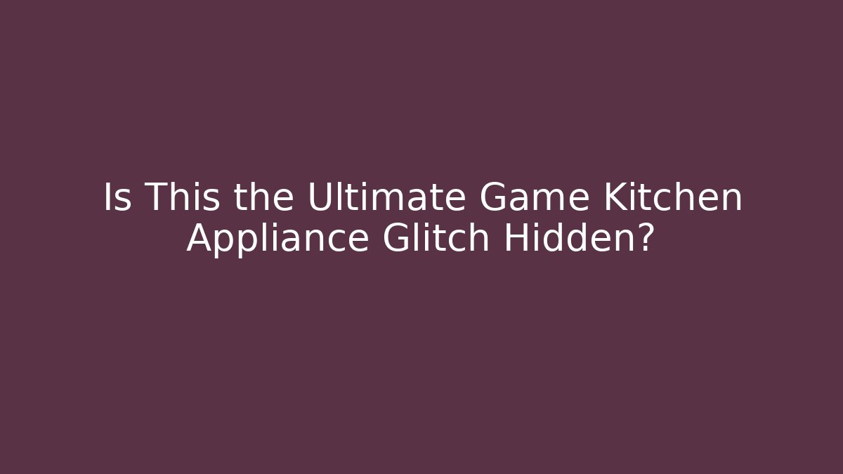 Is This the Ultimate Game Kitchen Appliance Glitch Hidden?