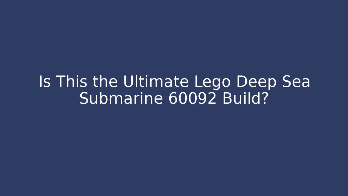 Is This the Ultimate Lego Deep Sea Submarine 60092 Build? - NADclinic
