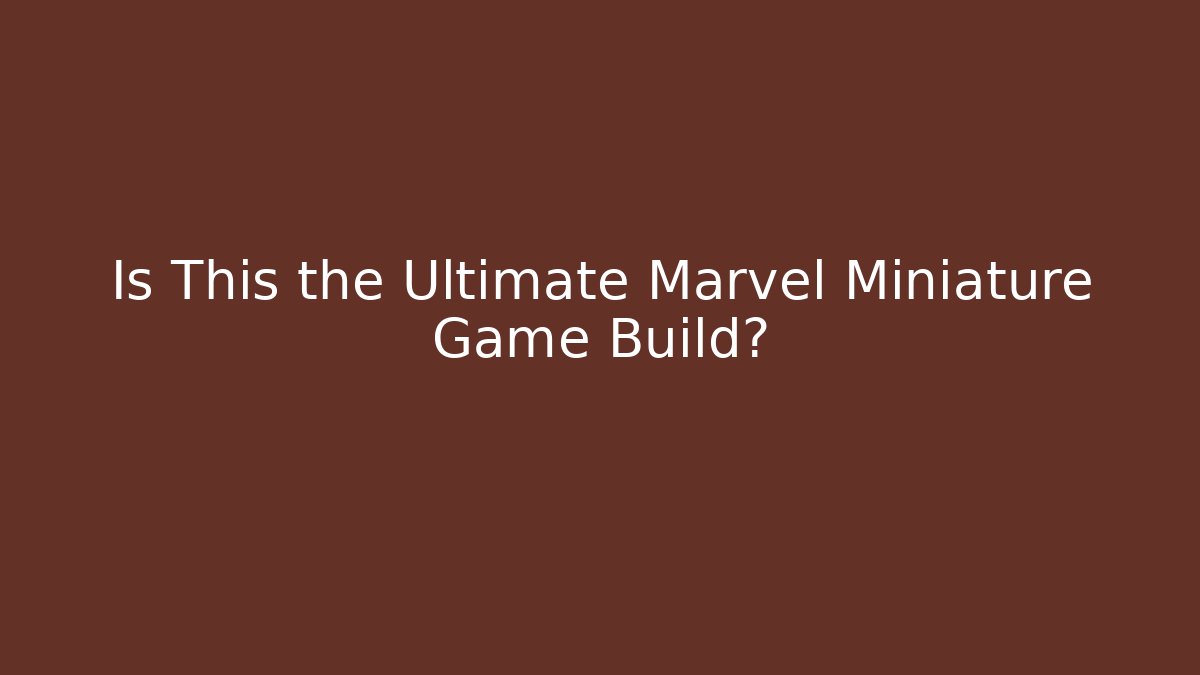 Is This the Ultimate Marvel Miniature Game Build?