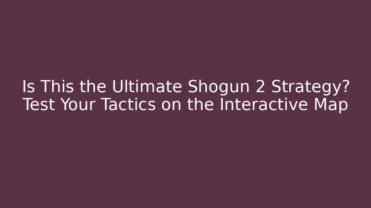 Is This the Ultimate Shogun 2 Strategy? Test Your Tactics on the Interactive Map - NADclinic